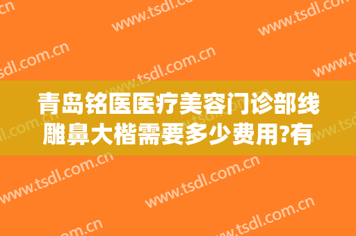 青岛铭医医疗美容门诊部线雕鼻大楷需要多少费用?有哪些优势?(铭医整形隆鼻)