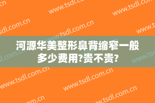 河源华美整形鼻背缩窄一般多少费用?贵不贵?