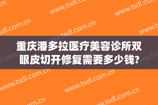 重庆潘多拉医疗美容诊所双眼皮切开修复需要多少钱?贵不贵?(重庆哪里双眼皮术好)