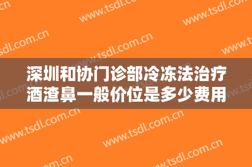深圳和协门诊部冷冻法治疗酒渣鼻一般价位是多少费用?可靠吗?