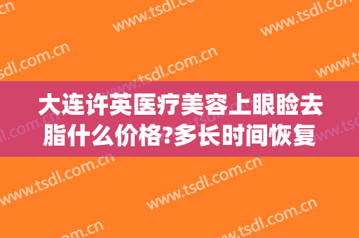 大连许英医疗美容上眼睑去脂什么价格?多长时间恢复?(大连许英医疗美容诊所整形价格)