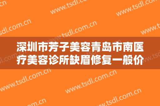 深圳市芳子美容青岛市南医疗美容诊所缺眉修复一般价位是多少费用?靠谱吗?