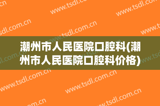 潮州市人民医院口腔科(潮州市人民医院口腔科价格)