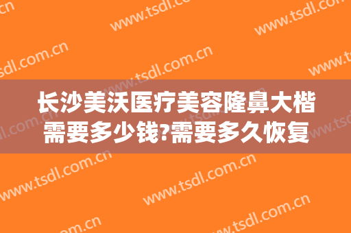 长沙美沃医疗美容隆鼻大楷需要多少钱?需要多久恢复?(长沙整容医院费用)