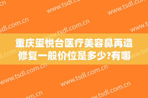 重庆玺悦台医疗美容鼻再造修复一般价位是多少?有哪些优势?(重庆玺悦台整形院长怎么样)