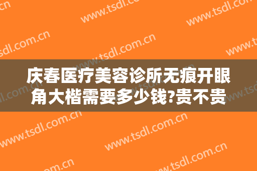 庆春医疗美容诊所无痕开眼角大楷需要多少钱?贵不贵?