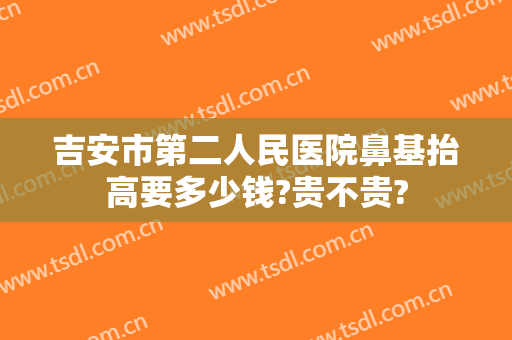 吉安市第二人民医院鼻基抬高要多少钱?贵不贵?