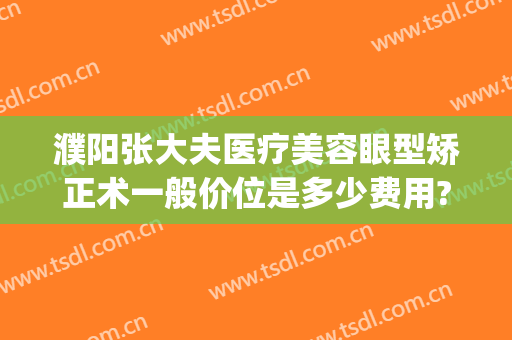 濮阳张大夫医疗美容眼型矫正术一般价位是多少费用?贵不贵?(濮阳整形美容费用)