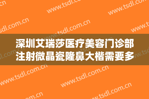 深圳艾瑞莎医疗美容门诊部注射微晶瓷隆鼻大楷需要多少钱?好不好?(深圳艾瑞莎医疗美容医院如何)