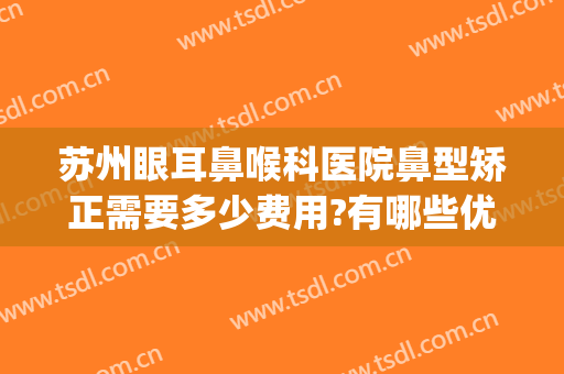 苏州眼耳鼻喉科医院鼻型矫正需要多少费用?有哪些优势?(苏州眼部整形较好的医院)