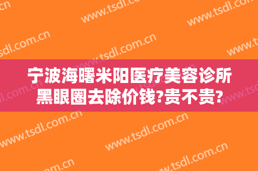 宁波海曙米阳医疗美容诊所黑眼圈去除价钱?贵不贵?