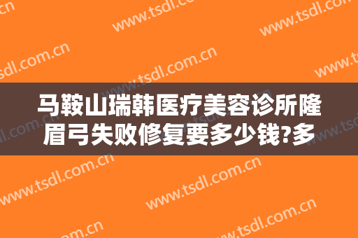 马鞍山瑞韩医疗美容诊所隆眉弓失败修复要多少钱?多长时间恢复?