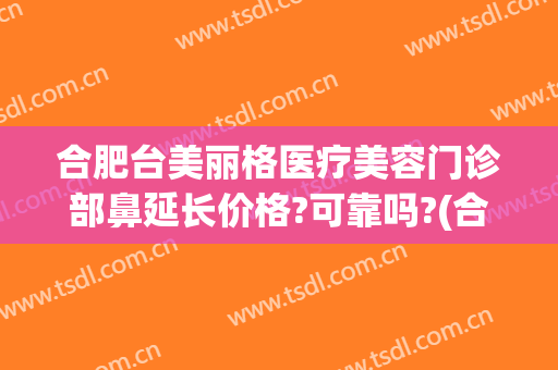 合肥台美丽格医疗美容门诊部鼻延长价格?可靠吗?(合肥省立医院美容科怎么样)