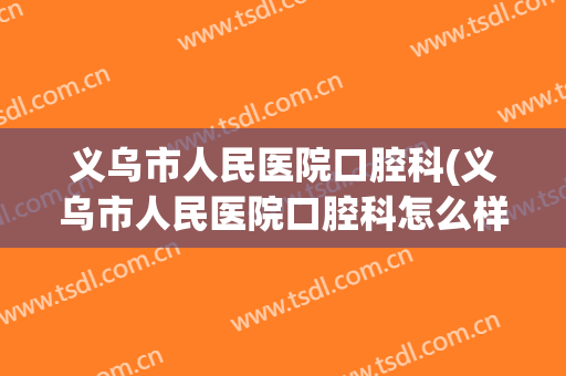 义乌市人民医院口腔科(义乌市人民医院口腔科怎么样)