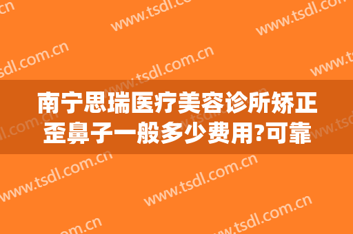 南宁思瑞医疗美容诊所矫正歪鼻子一般多少费用?可靠吗?(南宁思瑞整形)