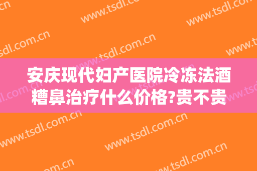 安庆现代妇产医院冷冻法酒糟鼻治疗什么价格?贵不贵?(安庆治酒糟鼻好的医院)