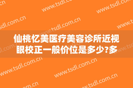 仙桃忆美医疗美容诊所近视眼校正一般价位是多少?多长时间恢复?