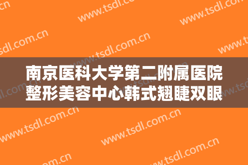 南京医科大学第二附属医院整形美容中心韩式翘睫双眼皮价格多少钱?靠谱吗?