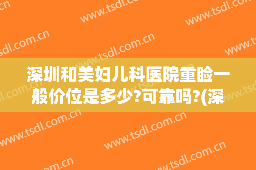深圳和美妇儿科医院重睑一般价位是多少?可靠吗?(深圳和美妇儿医院怎么样)