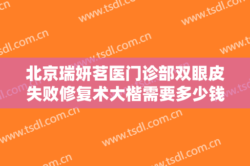 北京瑞妍茗医门诊部双眼皮失败修复术大楷需要多少钱?靠谱吗?
