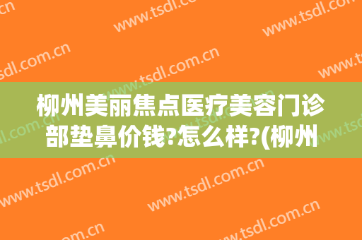 柳州美丽焦点医疗美容门诊部垫鼻价钱?怎么样?(柳州美丽焦点整形医院口碑怎么样)