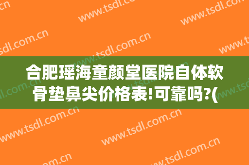 合肥瑶海童颜堂医院自体软骨垫鼻尖价格表!可靠吗?(合肥童颜堂医院正规吗)