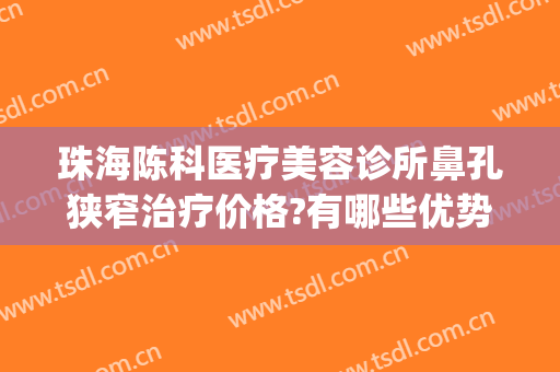 珠海陈科医疗美容诊所鼻孔狭窄治疗价格?有哪些优势?(珠海陈科医疗美容诊所有几位医生)