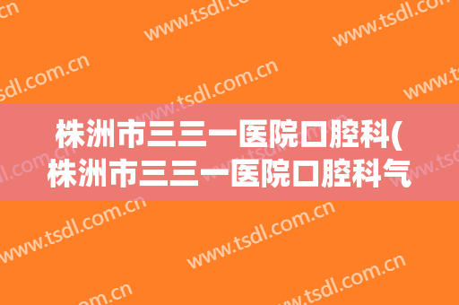 株洲市三三一医院口腔科(株洲市三三一医院口腔科气体医生)