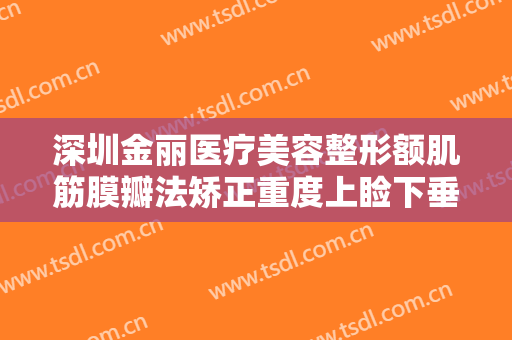 深圳金丽医疗美容整形额肌筋膜瓣法矫正重度上睑下垂价格?有哪些优势?