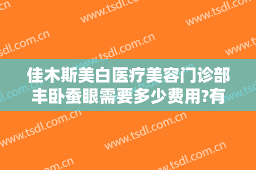 佳木斯美白医疗美容门诊部丰卧蚕眼需要多少费用?有哪些优势?