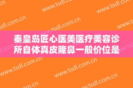 秦皇岛匠心医美医疗美容诊所自体真皮隆鼻一般价位是多少钱?需要多久恢复?