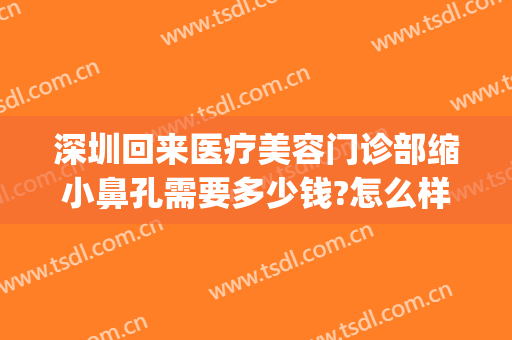 深圳回来医疗美容门诊部缩小鼻孔需要多少钱?怎么样?(一般美容院收缩鼻孔要多少钱?)