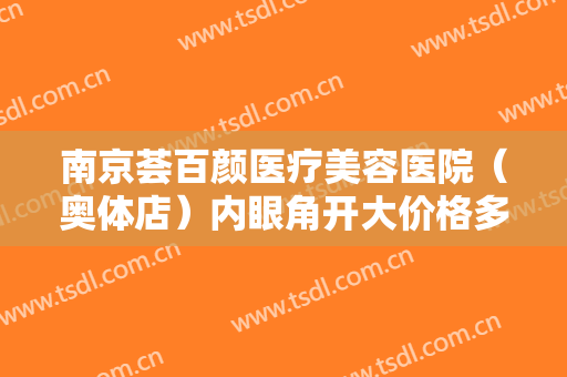 南京荟百颜医疗美容医院（奥体店）内眼角开大价格多少钱?有哪些优势?
