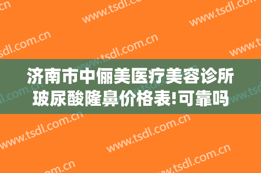 济南市中俪美医疗美容诊所玻尿酸隆鼻价格表!可靠吗?(女生喝什么酒不会长胖)