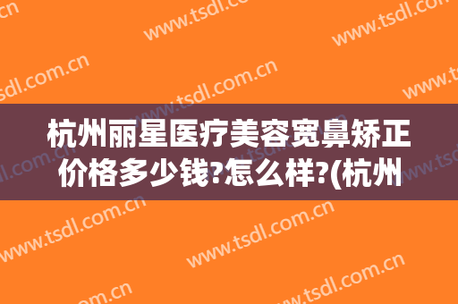 杭州丽星医疗美容宽鼻矫正价格多少钱?怎么样?(杭州丽星医疗美容宽鼻矫正价格多少钱?怎么样呢)