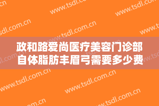 政和路爱尚医疗美容门诊部自体脂肪丰眉弓需要多少费用?好不好?