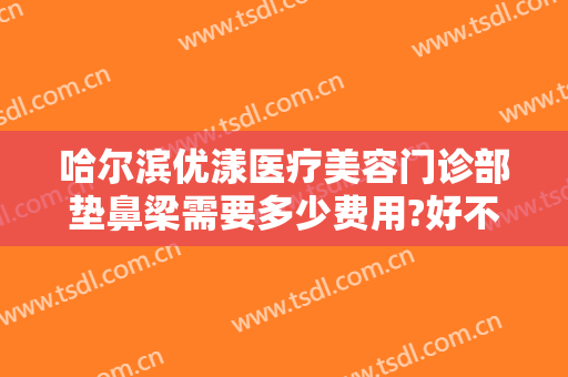 哈尔滨优漾医疗美容门诊部垫鼻梁需要多少费用?好不好?