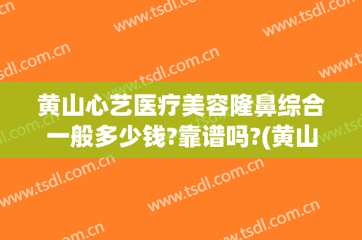 黄山心艺医疗美容隆鼻综合一般多少钱?靠谱吗?(黄山医疗美容整形医院)