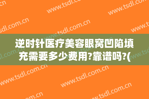 逆时针医疗美容眼窝凹陷填充需要多少费用?靠谱吗?(填充上眼皮凹陷多少钱)