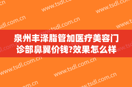 泉州丰泽脂管加医疗美容门诊部鼻翼价钱?效果怎么样?(泉州丰泽脂管加医疗美容门诊部地址)