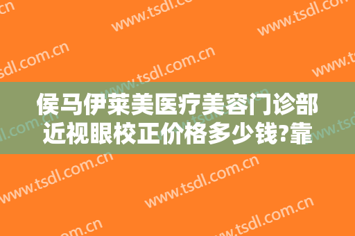 侯马伊莱美医疗美容门诊部近视眼校正价格多少钱?靠谱吗?