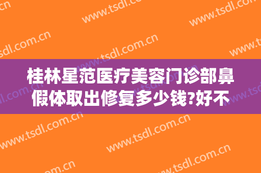 桂林星范医疗美容门诊部鼻假体取出修复多少钱?好不好?(桂林星范医疗美容医院怎么样)