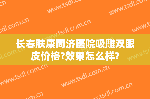 长春肤康同济医院吸雕双眼皮价格?效果怎么样?