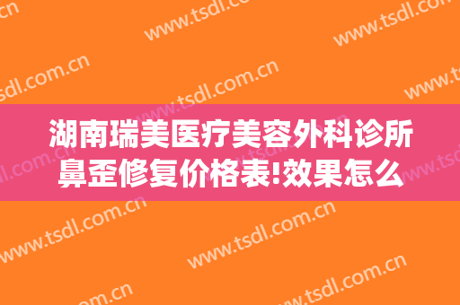 湖南瑞美医疗美容外科诊所鼻歪修复价格表!效果怎么样?(瑞美整形医院)