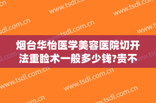 烟台华怡医学美容医院切开法重睑术一般多少钱?贵不贵?(烟台华怡医学美容整形医院案例)