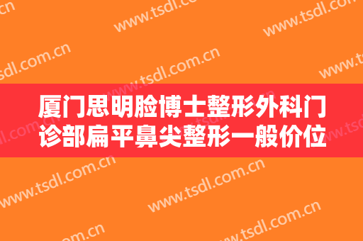 厦门思明脸博士整形外科门诊部扁平鼻尖整形一般价位是多少钱?怎么样?