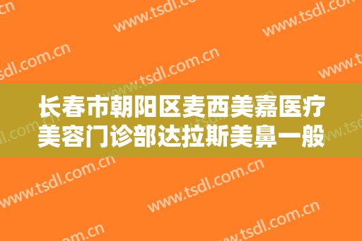 长春市朝阳区麦西美嘉医疗美容门诊部达拉斯美鼻一般价位是多少钱?怎么样?