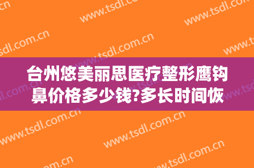 台州悠美丽思医疗整形鹰钩鼻价格多少钱?多长时间恢复?(鹰钩鼻整形效果)