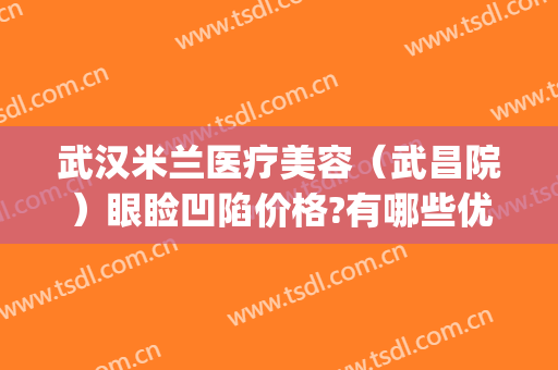 武汉米兰医疗美容（武昌院）眼睑凹陷价格?有哪些优势?(武汉米兰整形美容院怎么样)