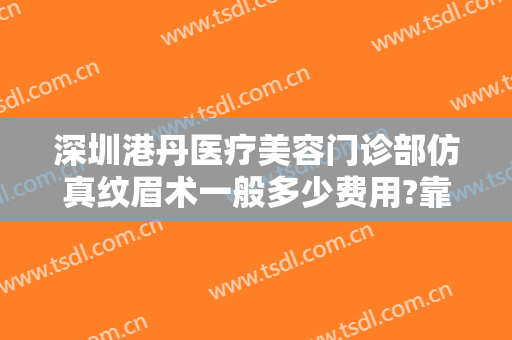 深圳港丹医疗美容门诊部仿真纹眉术一般多少费用?靠谱吗?